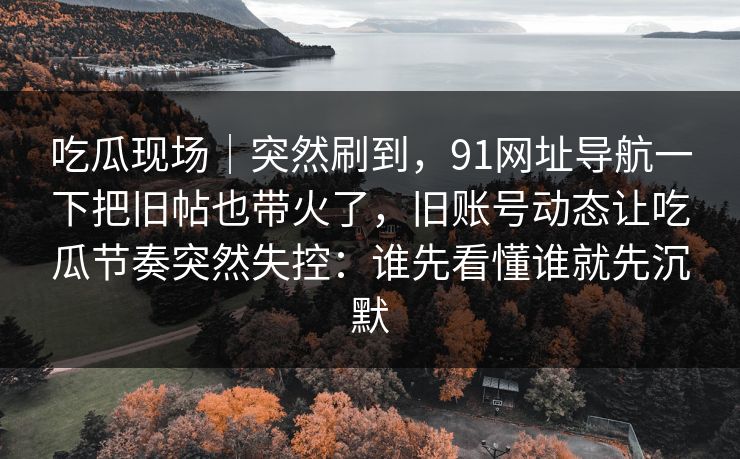 吃瓜现场｜突然刷到，91网址导航一下把旧帖也带火了，旧账号动态让吃瓜节奏突然失控：谁先看懂谁就先沉默