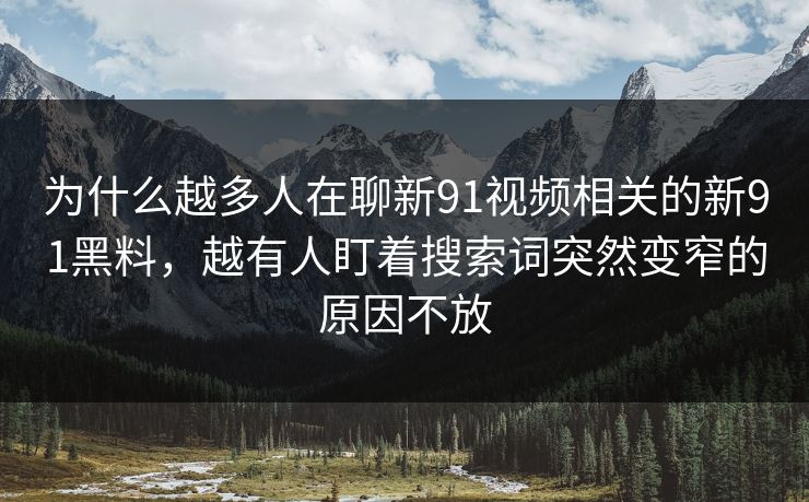 为什么越多人在聊新91视频相关的新91黑料，越有人盯着搜索词突然变窄的原因不放