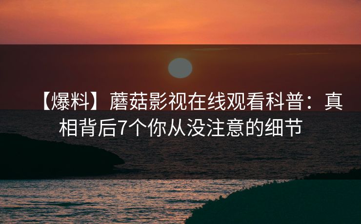 【爆料】蘑菇影视在线观看科普：真相背后7个你从没注意的细节
