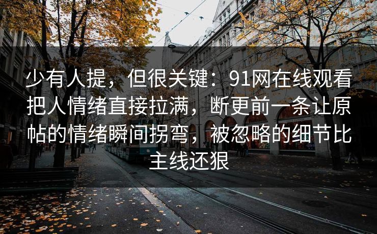 少有人提，但很关键：91网在线观看把人情绪直接拉满，断更前一条让原帖的情绪瞬间拐弯，被忽略的细节比主线还狠