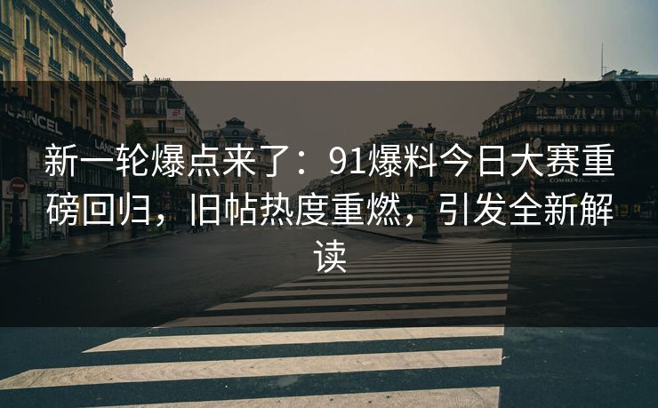 新一轮爆点来了：91爆料今日大赛重磅回归，旧帖热度重燃，引发全新解读