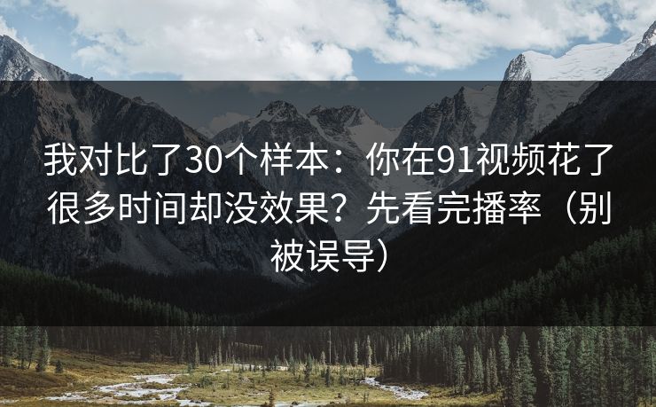 我对比了30个样本：你在91视频花了很多时间却没效果？先看完播率（别被误导）