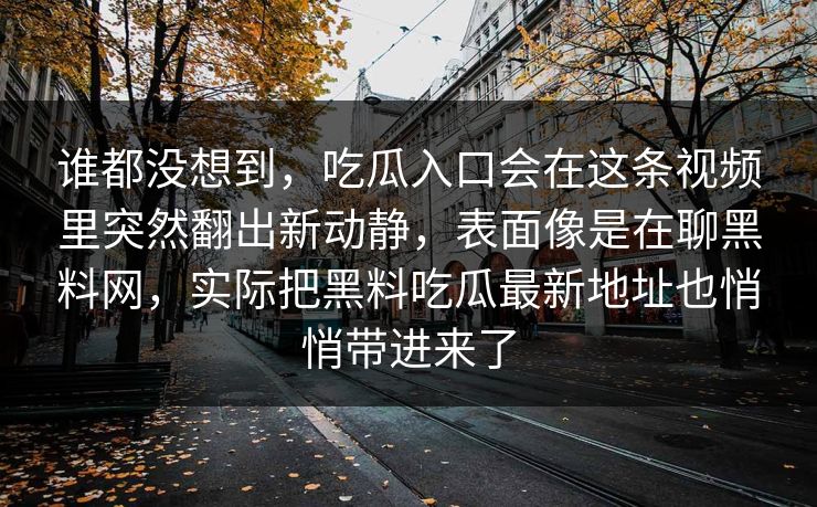 谁都没想到，吃瓜入口会在这条视频里突然翻出新动静，表面像是在聊黑料网，实际把黑料吃瓜最新地址也悄悄带进来了