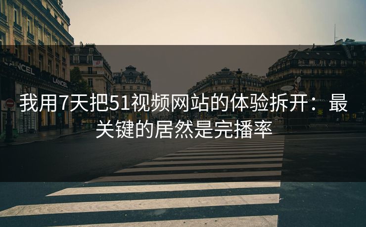 我用7天把51视频网站的体验拆开：最关键的居然是完播率