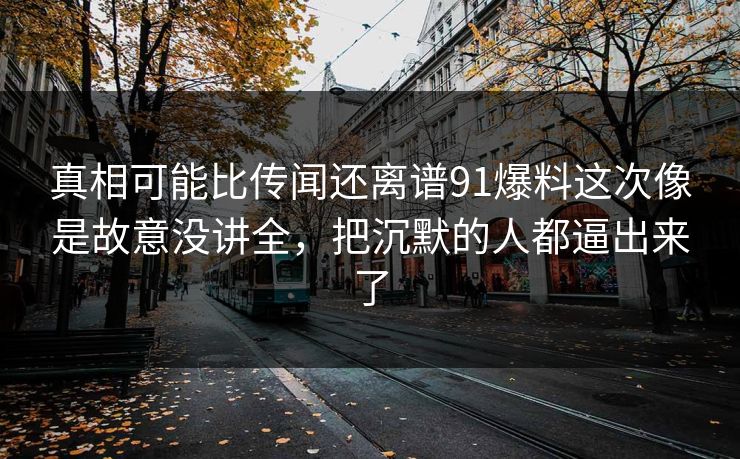 真相可能比传闻还离谱91爆料这次像是故意没讲全，把沉默的人都逼出来了