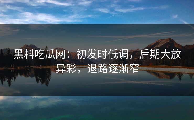 黑料吃瓜网：初发时低调，后期大放异彩，退路逐渐窄