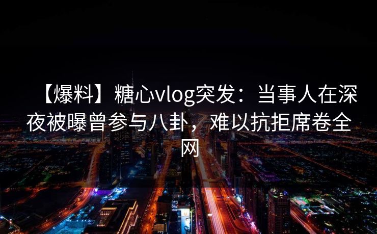 【爆料】糖心vlog突发：当事人在深夜被曝曾参与八卦，难以抗拒席卷全网