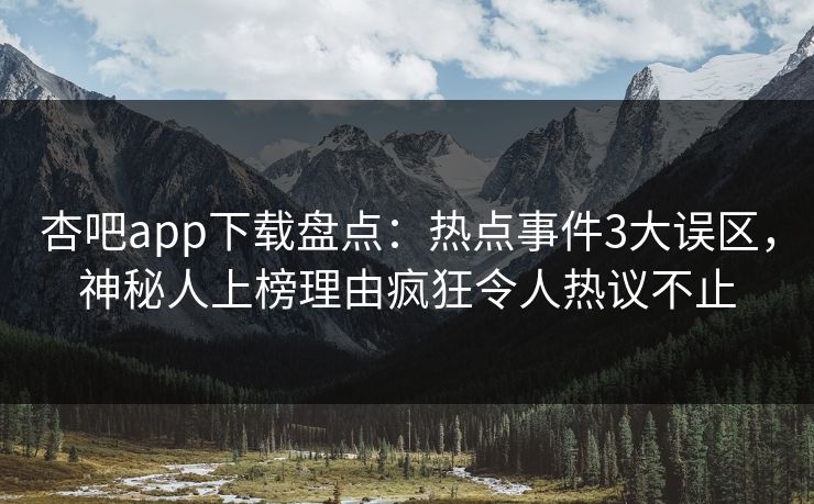 杏吧app下载盘点：热点事件3大误区，神秘人上榜理由疯狂令人热议不止  第1张