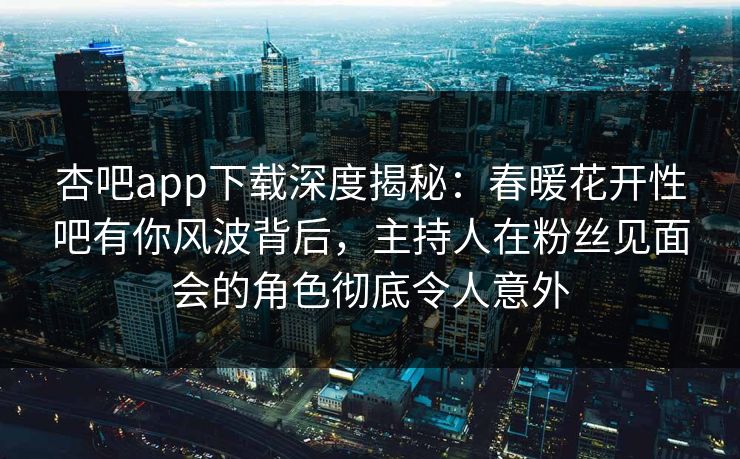 杏吧app下载深度揭秘：春暖花开性吧有你风波背后，主持人在粉丝见面会的角色彻底令人意外  第1张