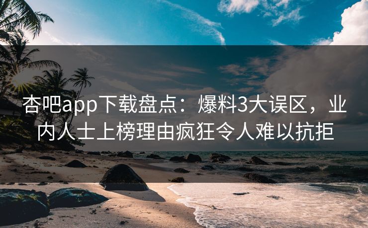杏吧app下载盘点：爆料3大误区，业内人士上榜理由疯狂令人难以抗拒  第1张