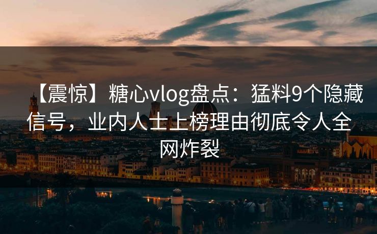 【震惊】糖心vlog盘点：猛料9个隐藏信号，业内人士上榜理由彻底令人全网炸裂