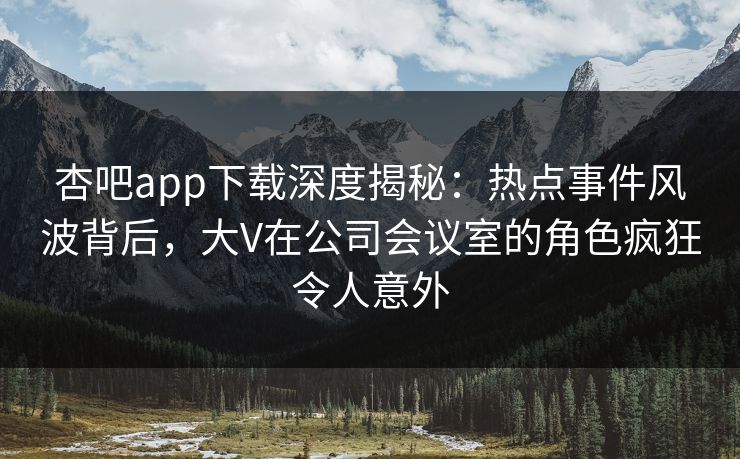 杏吧app下载深度揭秘：热点事件风波背后，大V在公司会议室的角色疯狂令人意外