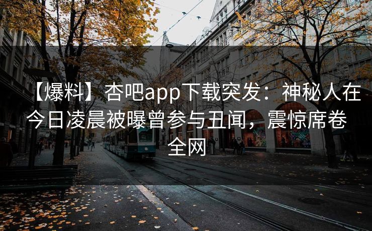 【爆料】杏吧app下载突发：神秘人在今日凌晨被曝曾参与丑闻，震惊席卷全网