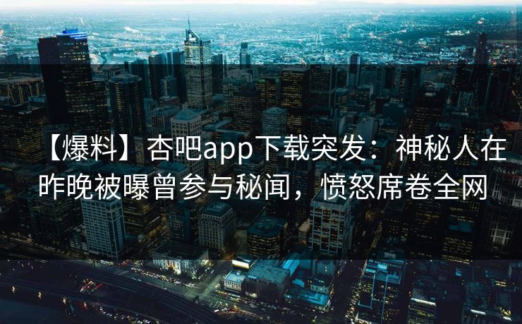 【爆料】杏吧app下载突发：神秘人在昨晚被曝曾参与秘闻，愤怒席卷全网