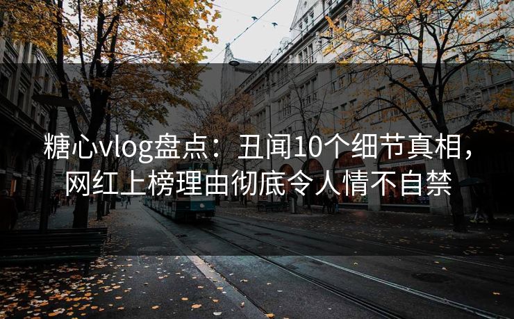 糖心vlog盘点：丑闻10个细节真相，网红上榜理由彻底令人情不自禁
