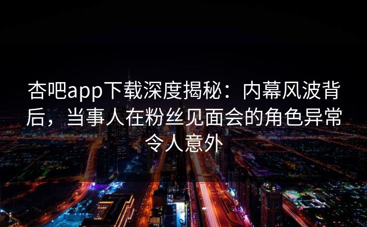 杏吧app下载深度揭秘：内幕风波背后，当事人在粉丝见面会的角色异常令人意外  第1张