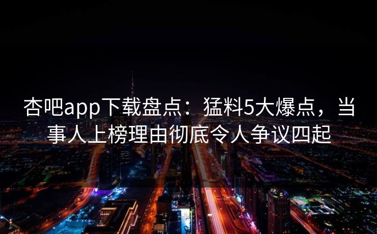 杏吧app下载盘点：猛料5大爆点，当事人上榜理由彻底令人争议四起  第1张