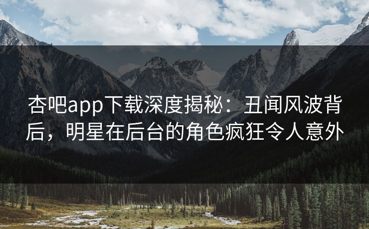 杏吧app下载深度揭秘：丑闻风波背后，明星在后台的角色疯狂令人意外  第1张