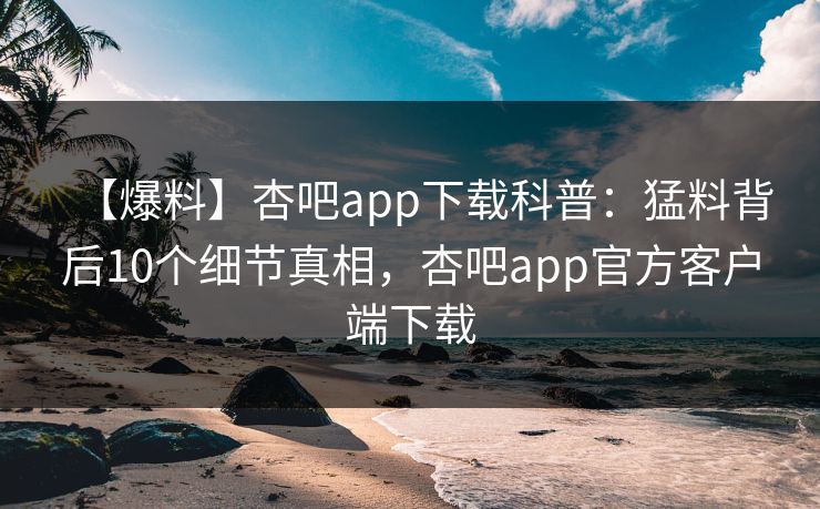 【爆料】杏吧app下载科普：猛料背后10个细节真相，杏吧app官方客户端下载  第1张