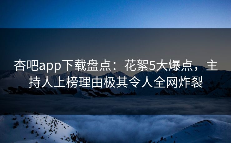 杏吧app下载盘点：花絮5大爆点，主持人上榜理由极其令人全网炸裂  第1张
