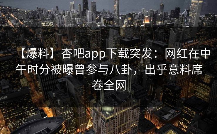 【爆料】杏吧app下载突发：网红在中午时分被曝曾参与八卦，出乎意料席卷全网