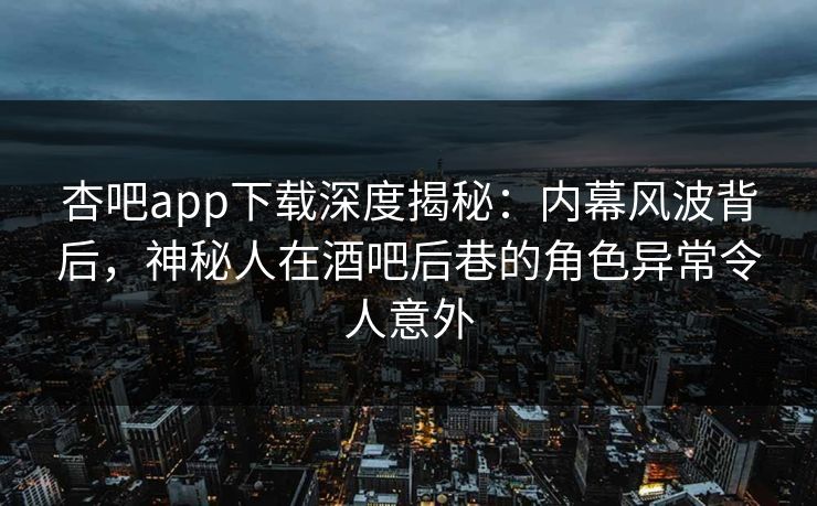 杏吧app下载深度揭秘：内幕风波背后，神秘人在酒吧后巷的角色异常令人意外  第1张