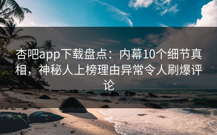 杏吧app下载盘点:内幕10个细节真相,神秘人上榜理由异常令人刷爆评论 第1张 杏吧app下载盘点:内幕10个细节真相,神秘人上榜理由异常令人刷爆评论 第1张