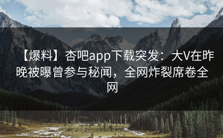 【爆料】杏吧app下载突发：大V在昨晚被曝曾参与秘闻，全网炸裂席卷全网