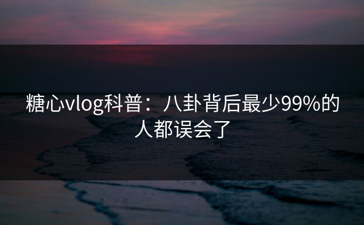 糖心vlog科普：八卦背后最少99%的人都误会了  第1张