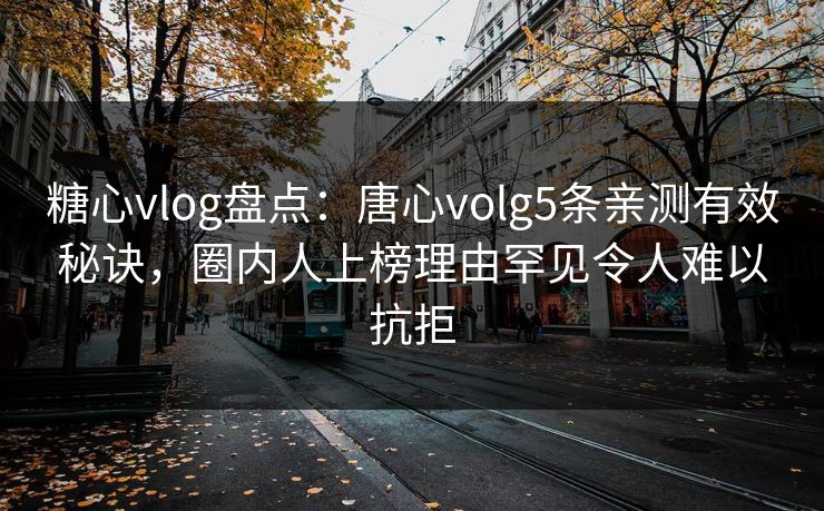 糖心vlog盘点：唐心volg5条亲测有效秘诀，圈内人上榜理由罕见令人难以抗拒
