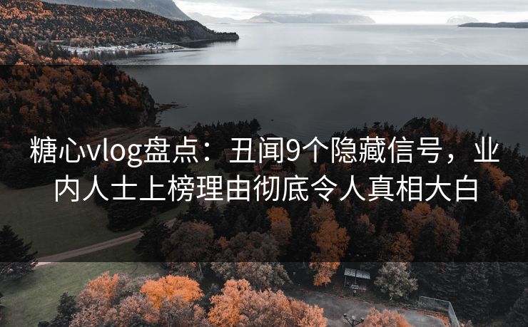 糖心vlog盘点：丑闻9个隐藏信号，业内人士上榜理由彻底令人真相大白  第1张