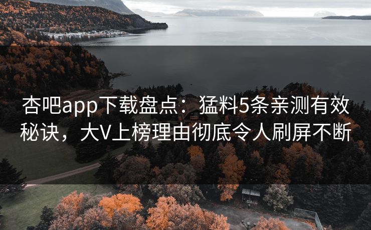 杏吧app下载盘点：猛料5条亲测有效秘诀，大V上榜理由彻底令人刷屏不断  第1张