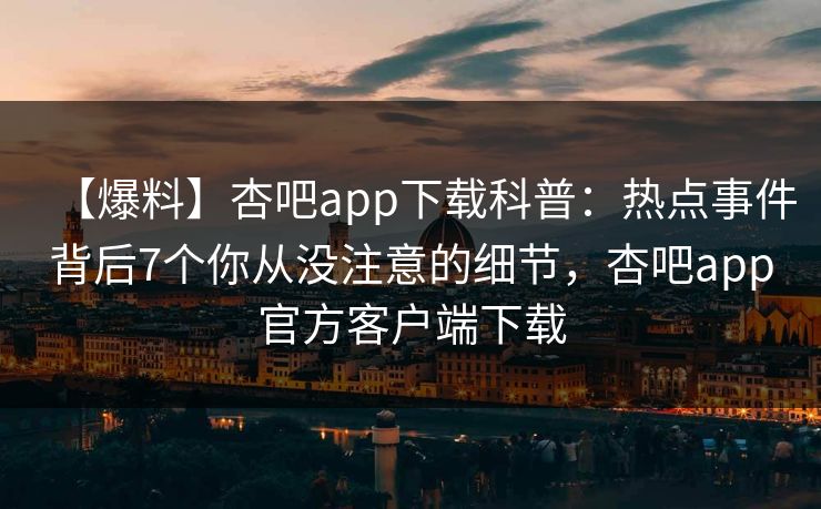 【爆料】杏吧app下载科普：热点事件背后7个你从没注意的细节，杏吧app官方客户端下载  第1张