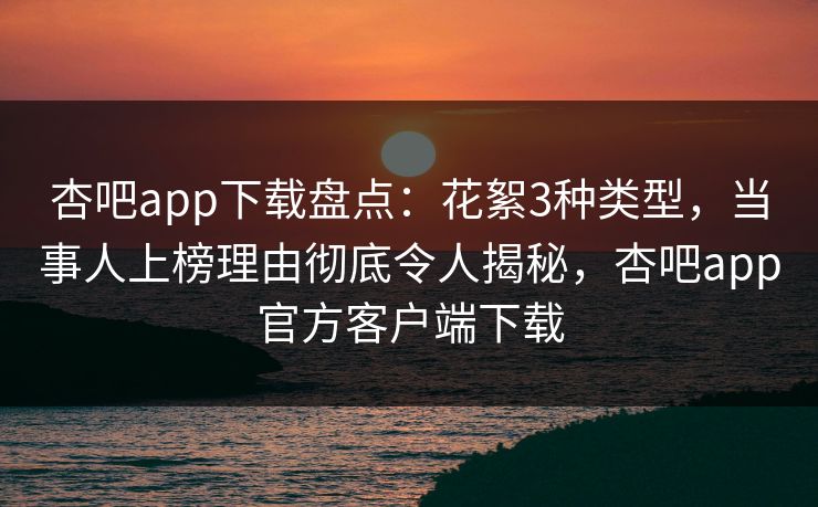 杏吧app下载盘点：花絮3种类型，当事人上榜理由彻底令人揭秘，杏吧app官方客户端下载  第1张
