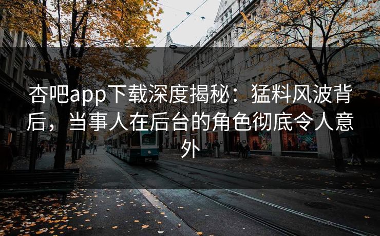 杏吧app下载深度揭秘：猛料风波背后，当事人在后台的角色彻底令人意外