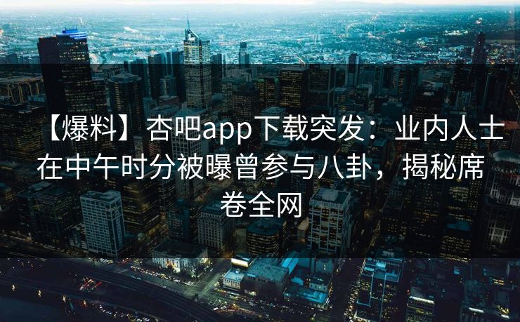 【爆料】杏吧app下载突发：业内人士在中午时分被曝曾参与八卦，揭秘席卷全网