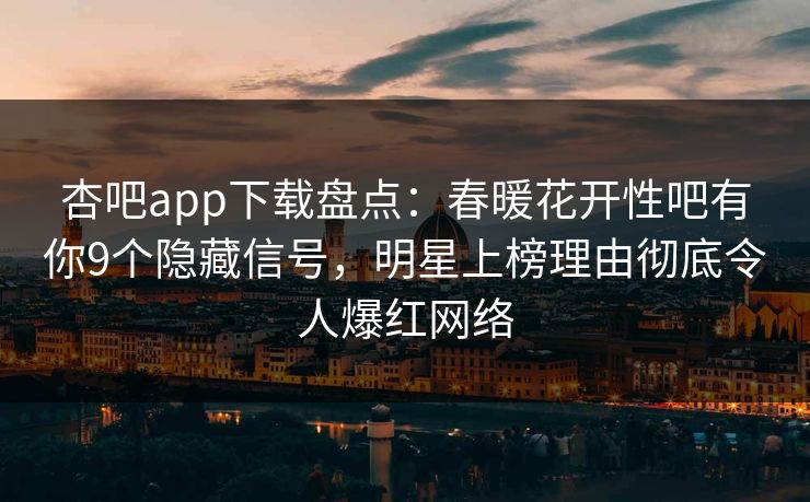杏吧app下载盘点：春暖花开性吧有你9个隐藏信号，明星上榜理由彻底令人爆红网络