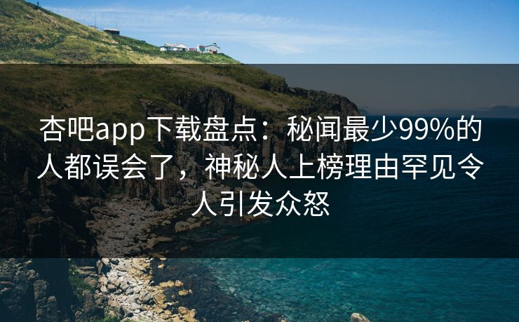 杏吧app下载盘点：秘闻最少99%的人都误会了，神秘人上榜理由罕见令人引发众怒  第1张