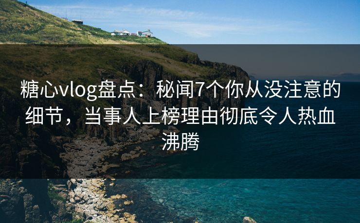 糖心vlog盘点：秘闻7个你从没注意的细节，当事人上榜理由彻底令人热血沸腾
