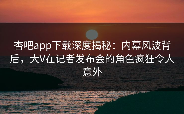 杏吧app下载深度揭秘：内幕风波背后，大V在记者发布会的角色疯狂令人意外  第1张