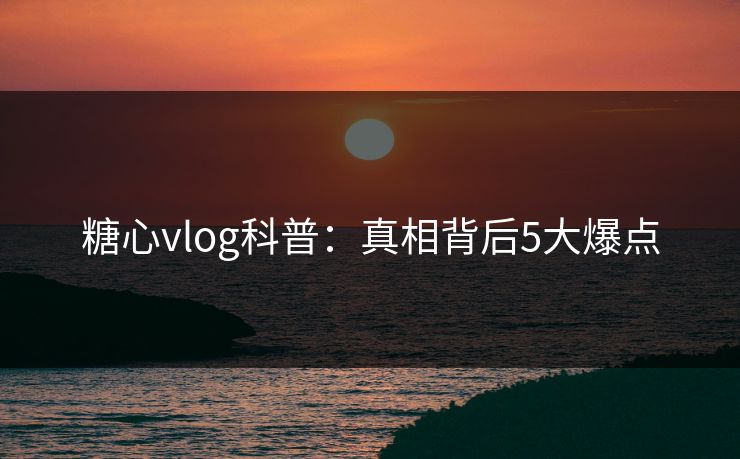 糖心vlog科普：真相背后5大爆点  第1张