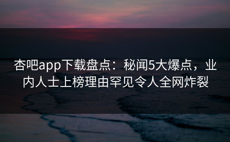 杏吧app下载盘点：秘闻5大爆点，业内人士上榜理由罕见令人全网炸裂  第1张