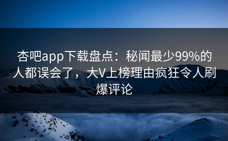 杏吧app下载盘点：秘闻最少99%的人都误会了，大V上榜理由疯狂令人刷爆评论  第1张