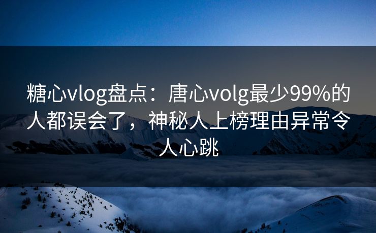 糖心vlog盘点：唐心volg最少99%的人都误会了，神秘人上榜理由异常令人心跳
