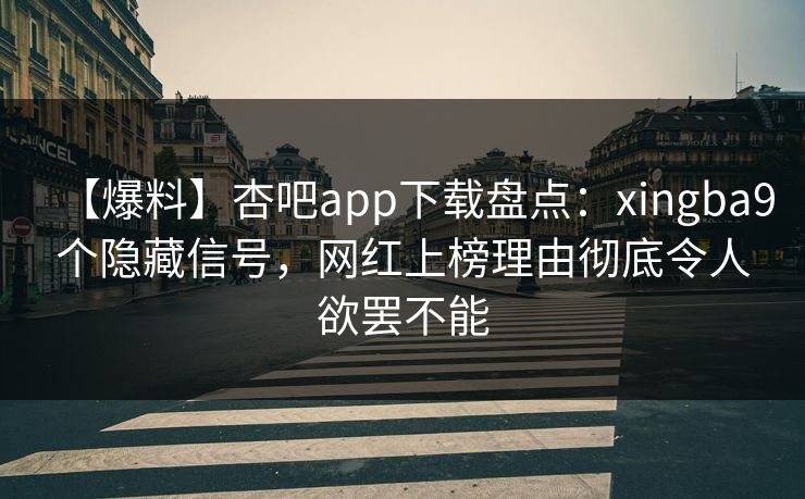 【爆料】杏吧app下载盘点：xingba9个隐藏信号，网红上榜理由彻底令人欲罢不能
