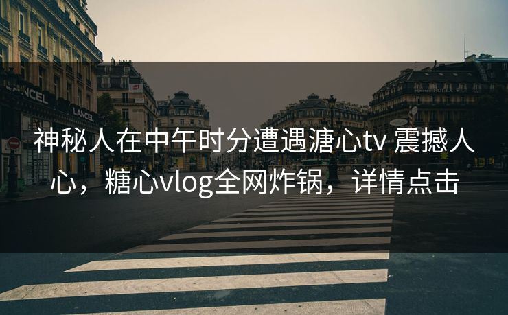 神秘人在中午时分遭遇溏心tv 震撼人心，糖心vlog全网炸锅，详情点击