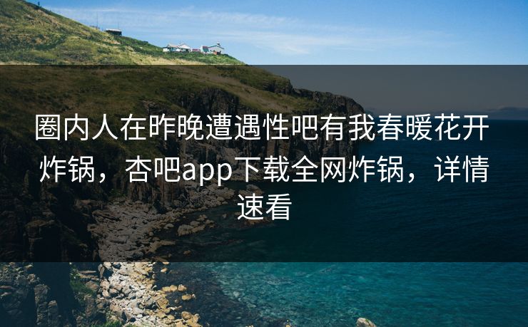 圈内人在昨晚遭遇性吧有我春暖花开 炸锅，杏吧app下载全网炸锅，详情速看  第1张