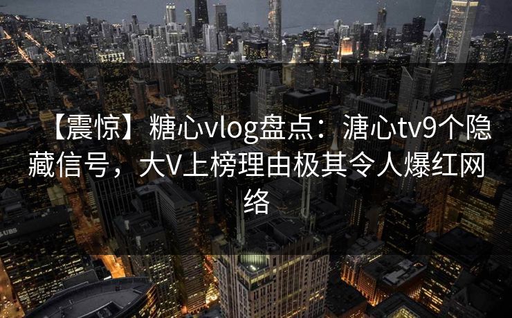 【震惊】糖心vlog盘点：溏心tv9个隐藏信号，大V上榜理由极其令人爆红网络