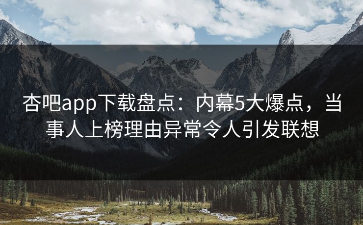杏吧app下载盘点：内幕5大爆点，当事人上榜理由异常令人引发联想  第1张