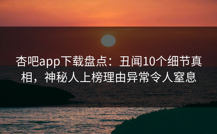 杏吧app下载盘点：丑闻10个细节真相，神秘人上榜理由异常令人窒息  第1张
